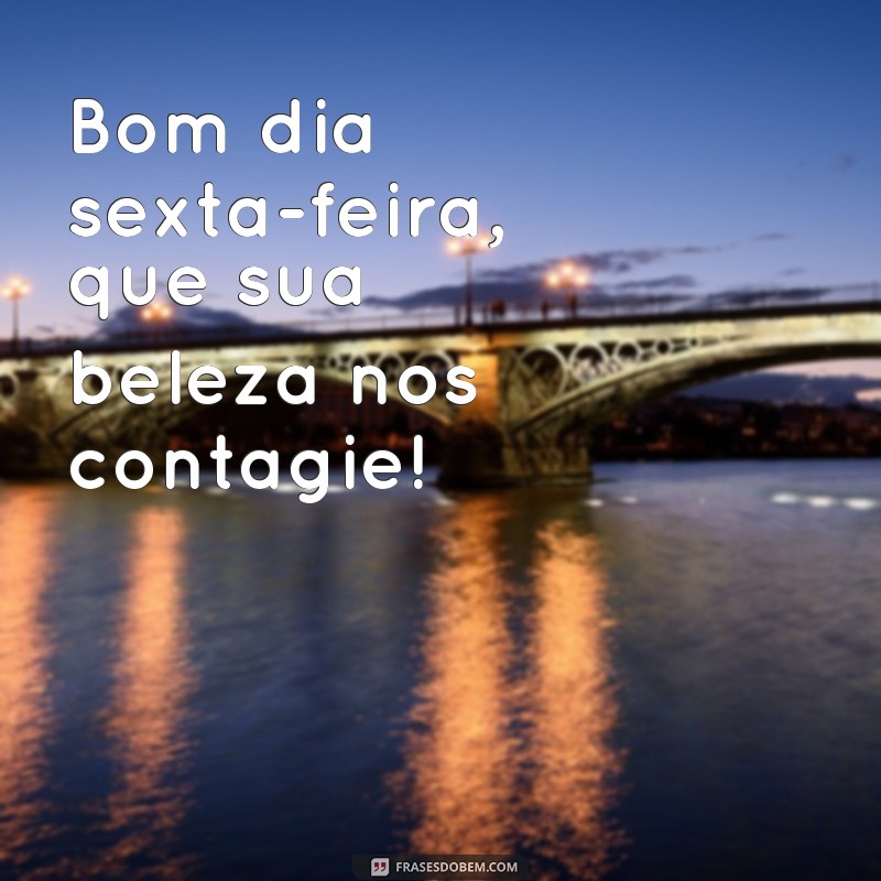 frases bom dia sexta feira sua linda Bom dia sexta-feira, que sua beleza nos contagie!