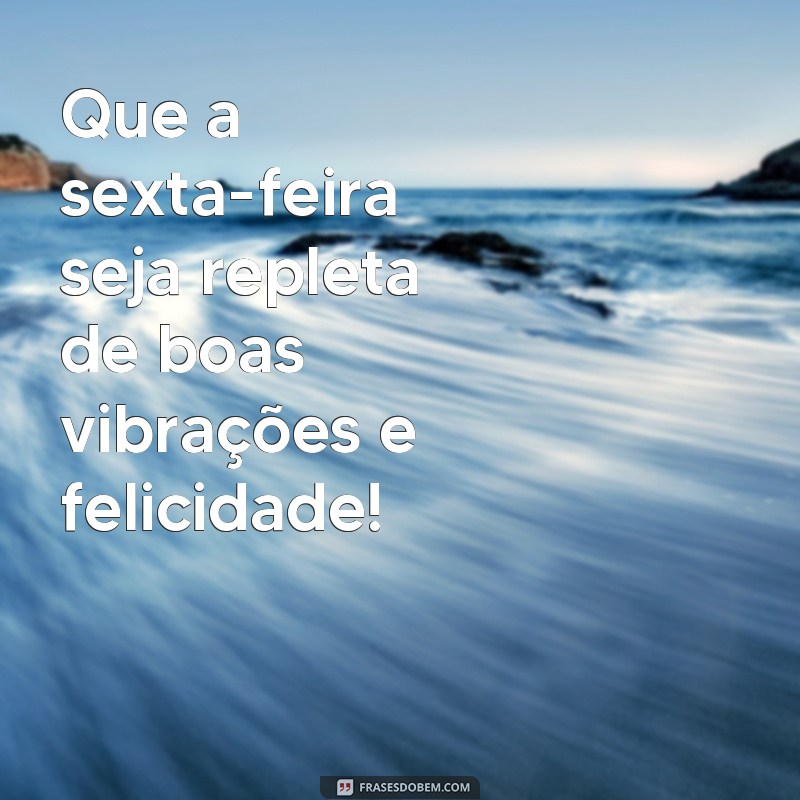 Comece o seu dia com as melhores frases de sexta-feira, a mais linda da semana! 