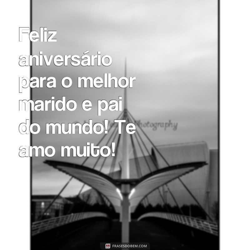 frases feliz aniversário marido e pai Feliz aniversário para o melhor marido e pai do mundo! Te amo muito!