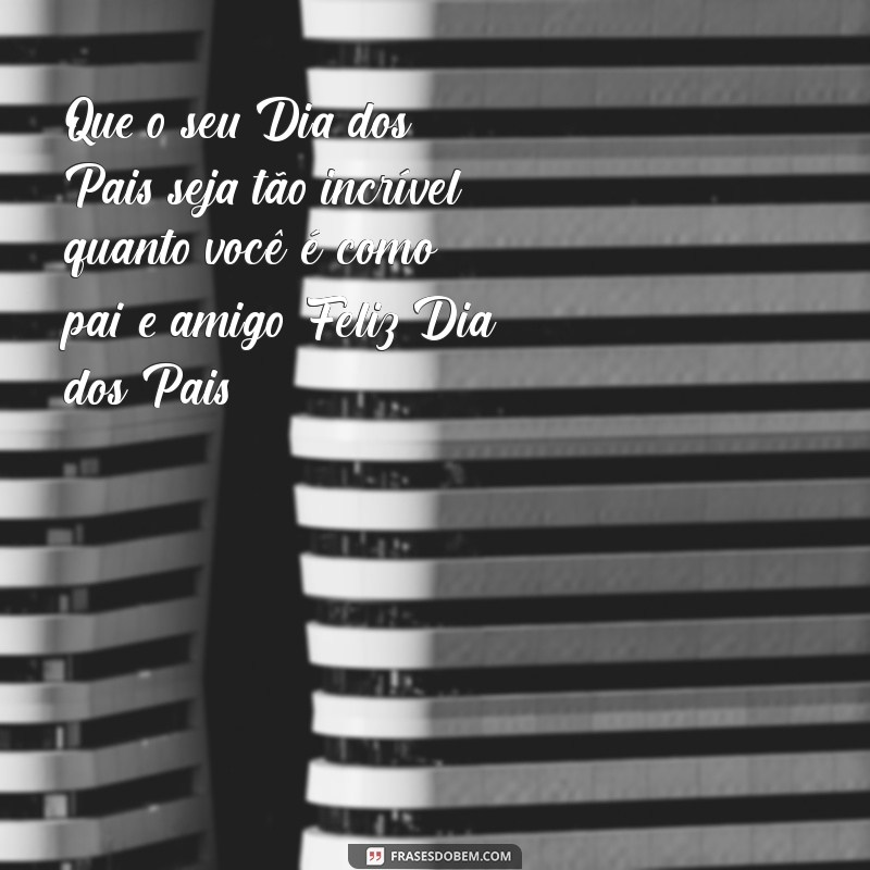 feliz dias dos pais para um amigo Que o seu Dia dos Pais seja tão incrível quanto você é como pai e amigo. Feliz Dia dos Pais!