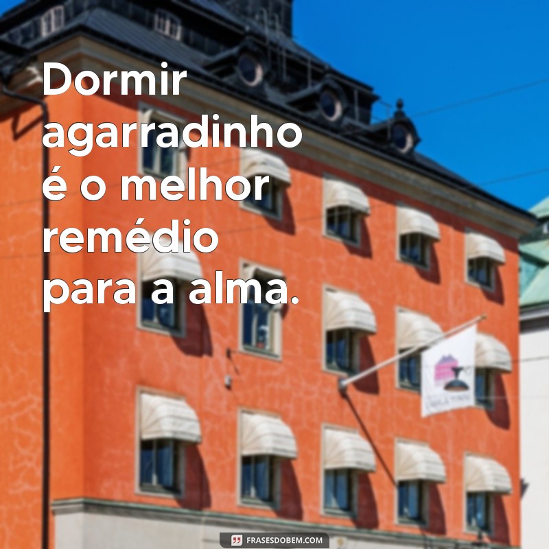 dormir agarradinho Dormir agarradinho é o melhor remédio para a alma.