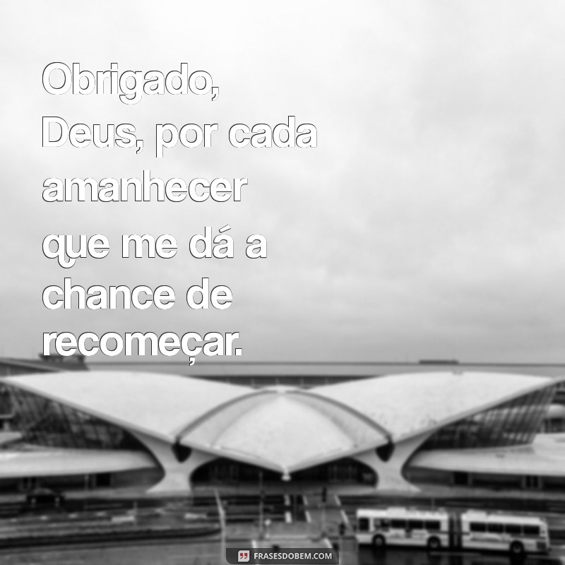 mensagem de agradecimento a deus por tudo Obrigado, Deus, por cada amanhecer que me dá a chance de recomeçar.