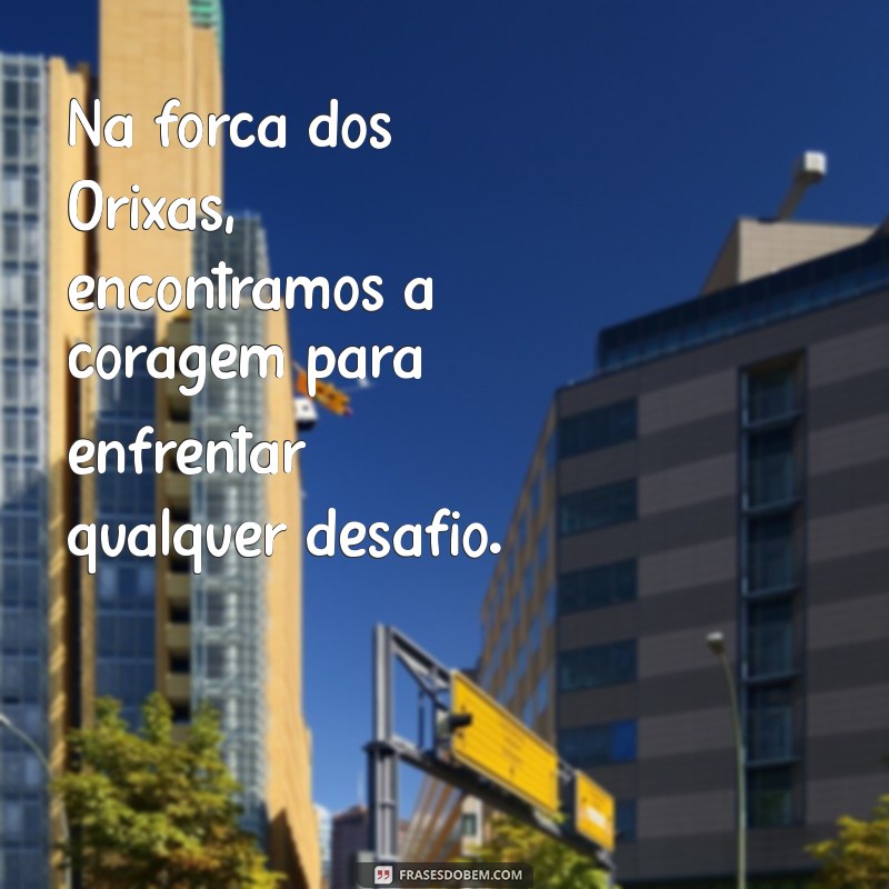 frases de motivação umbanda Na força dos Orixás, encontramos a coragem para enfrentar qualquer desafio.