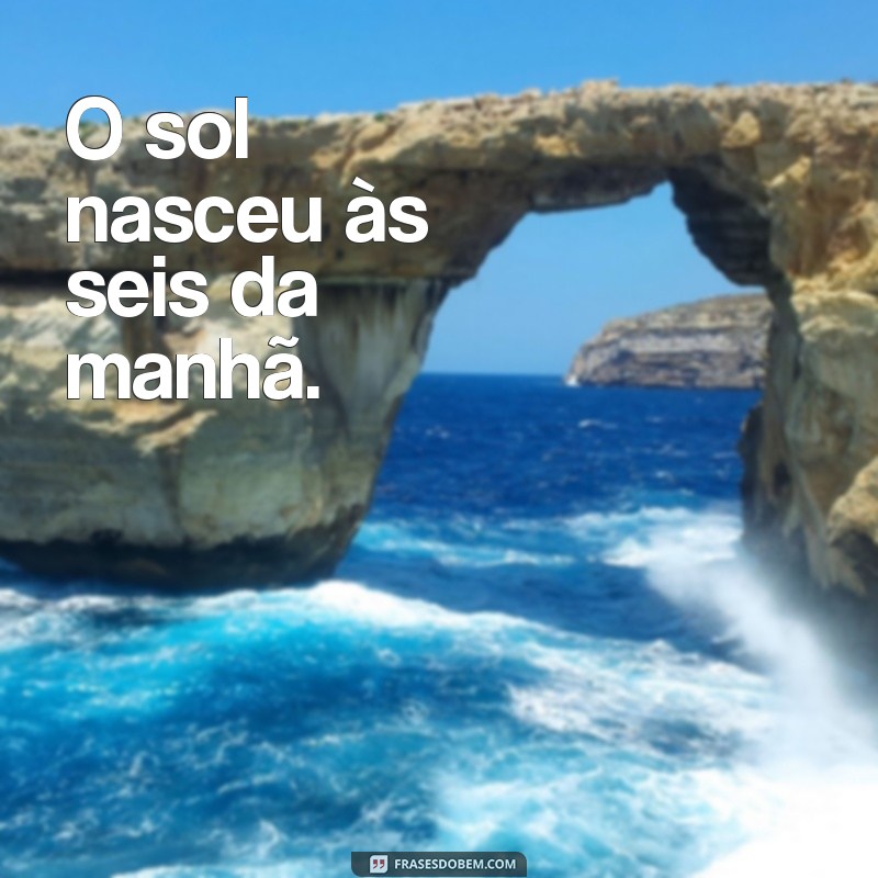 frases declarativas O sol nasceu às seis da manhã.