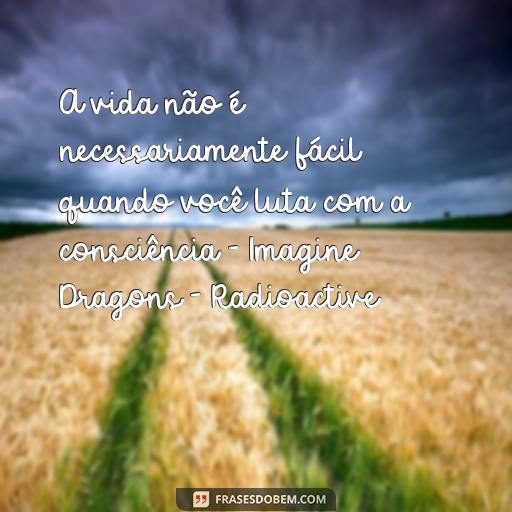 Descubra as Melhores Frases de Músicas para Usar como Status no WhatsApp A vida não é necessariamente fácil quando você luta com a consciência - Imagine Dragons - Radioactive