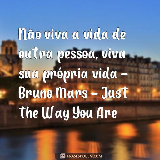 Descubra as Melhores Frases de Músicas para Usar como Status no WhatsApp Não viva a vida de outra pessoa, viva sua própria vida - Bruno Mars - Just the Way You Are