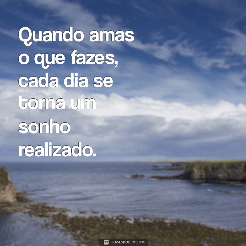 amor no que faz Quando amas o que fazes, cada dia se torna um sonho realizado.