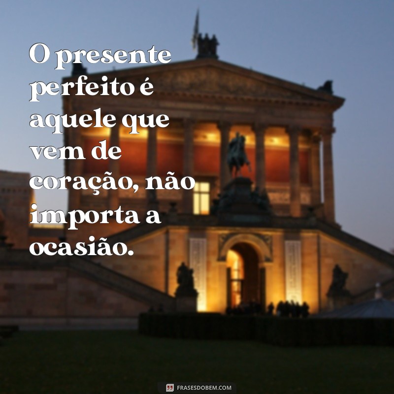 não precisa de data especial para presentear frases O presente perfeito é aquele que vem de coração, não importa a ocasião.