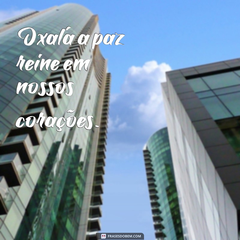 frases oxalá Oxalá a paz reine em nossos corações.