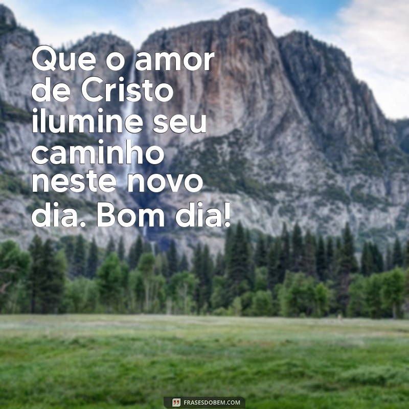 bom dia frases cristãs Que o amor de Cristo ilumine seu caminho neste novo dia. Bom dia!