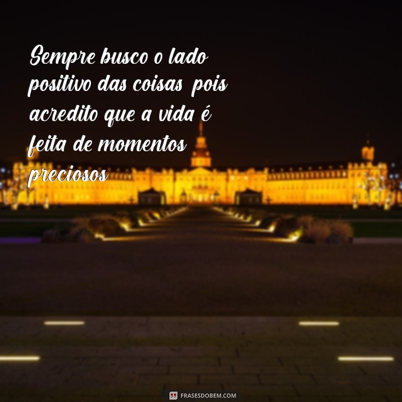 sobre você frases Sempre busco o lado positivo das coisas, pois acredito que a vida é feita de momentos preciosos.