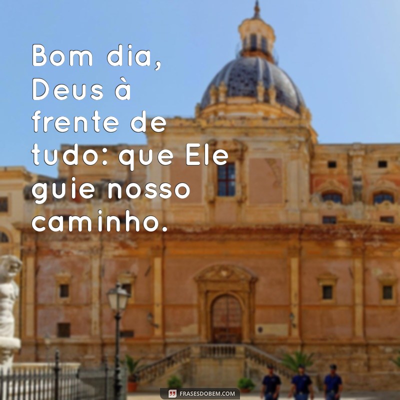 bom dia deus a frente de tudo Bom dia, Deus à frente de tudo: que Ele guie nosso caminho.