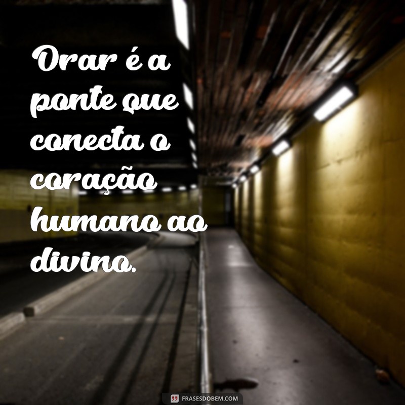 frases sobre orar Orar é a ponte que conecta o coração humano ao divino.