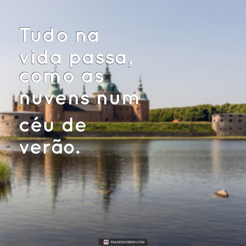 tudo na vida passa Tudo na vida passa, como as nuvens num céu de verão.