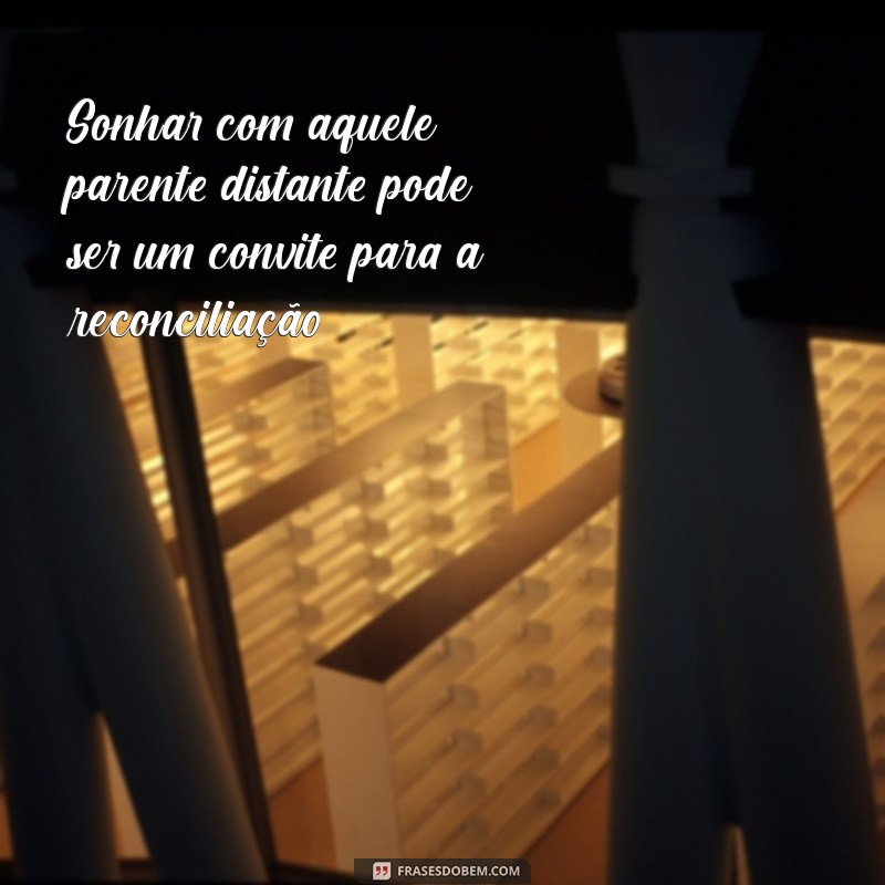 sonhar com parente que você não fala mais Sonhar com aquele parente distante pode ser um convite para a reconciliação.