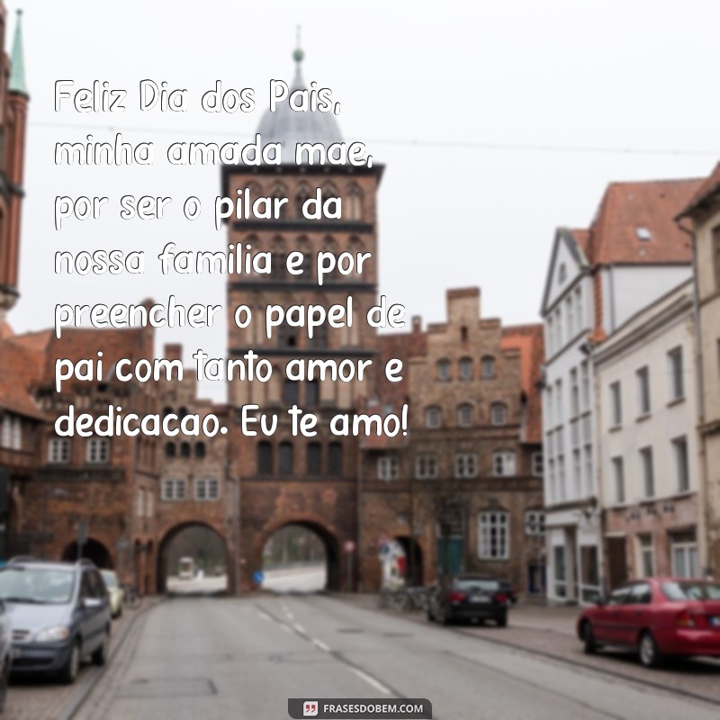 frases de dia dos pais para maes Feliz Dia dos Pais, minha amada mãe, por ser o pilar da nossa família e por preencher o papel de pai com tanto amor e dedicação. Eu te amo!