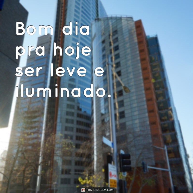 bom dia pra hoje Bom dia pra hoje ser leve e iluminado.