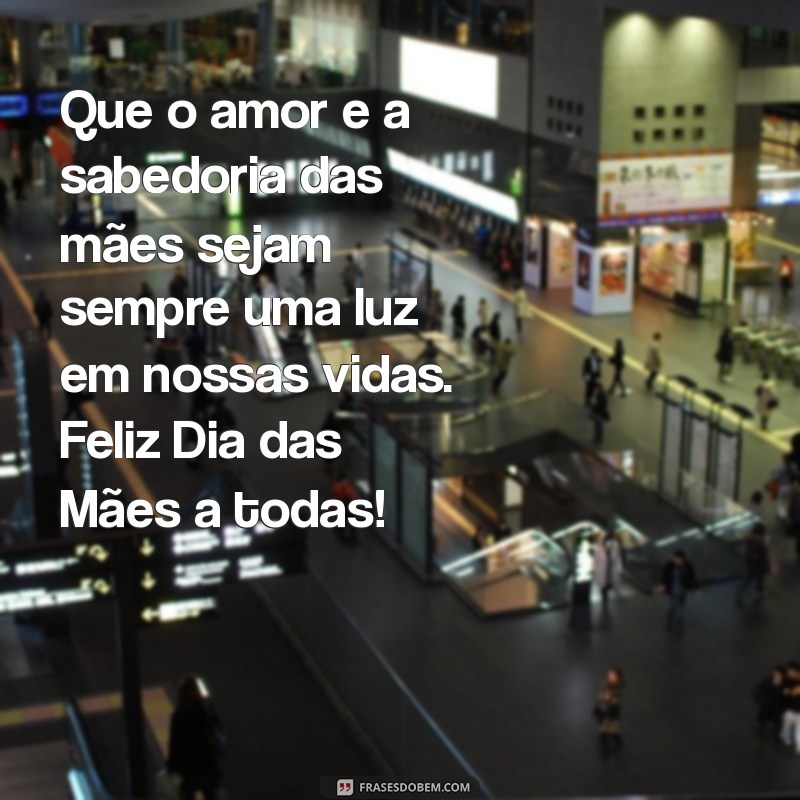 mensagem de feliz dia das mães para todas Que o amor e a sabedoria das mães sejam sempre uma luz em nossas vidas. Feliz Dia das Mães a todas!