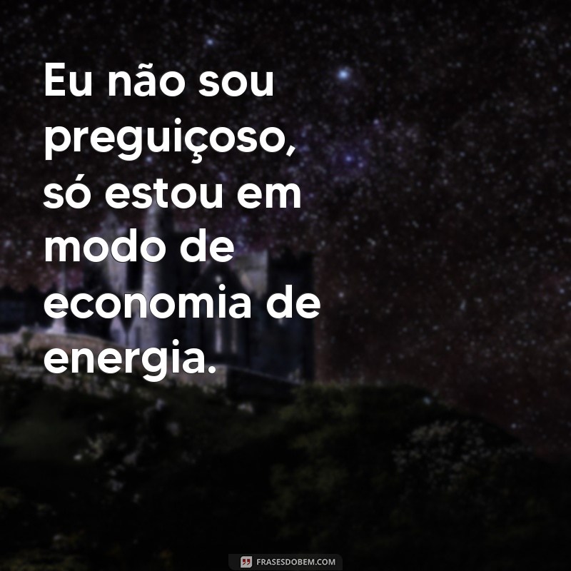 frases engraçadas curtas Eu não sou preguiçoso, só estou em modo de economia de energia.