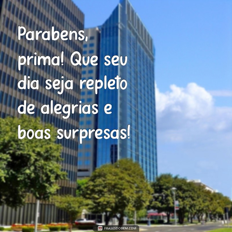 parabens prima Parabéns, prima! Que seu dia seja repleto de alegrias e boas surpresas!