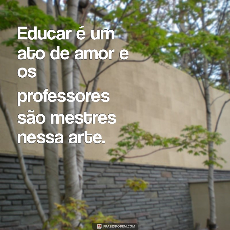 frases dia professor Educar é um ato de amor e os professores são mestres nessa arte.