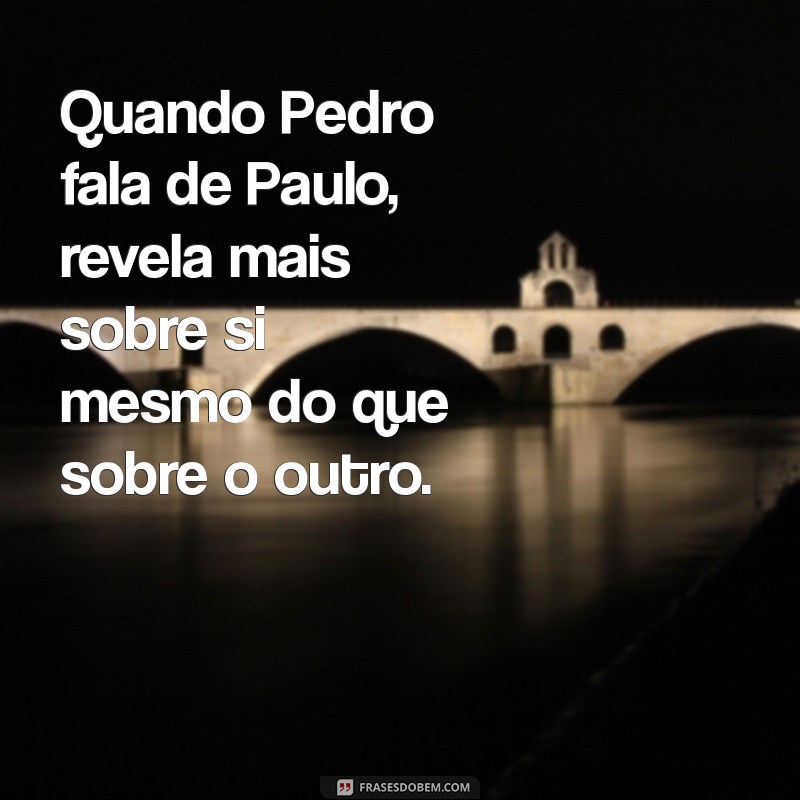 frases quando pedro fala de paulo Quando Pedro fala de Paulo, revela mais sobre si mesmo do que sobre o outro.