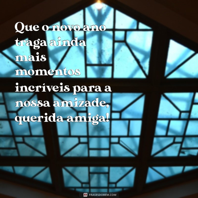 mensagem de ano novo para amiga especial Que o novo ano traga ainda mais momentos incríveis para a nossa amizade, querida amiga!