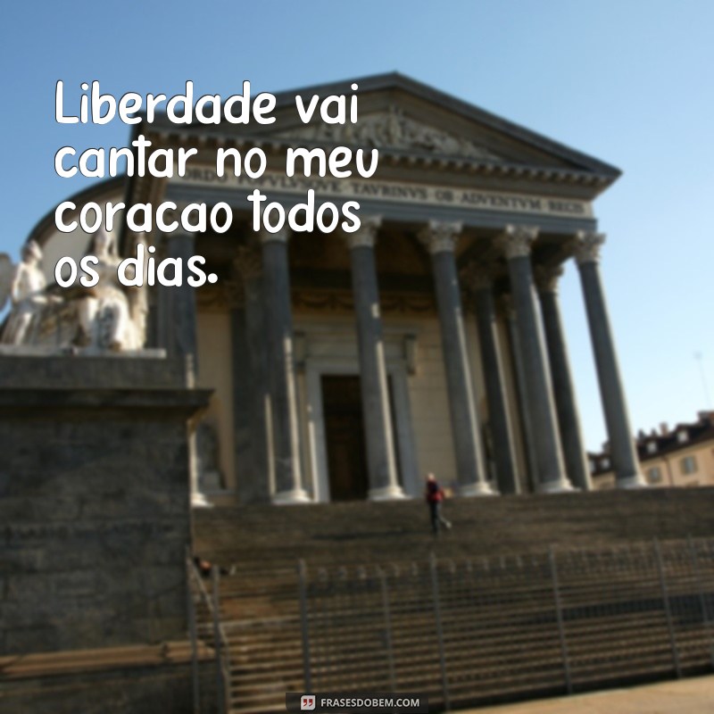 frases de liberdade vai cantar Liberdade vai cantar no meu coração todos os dias.