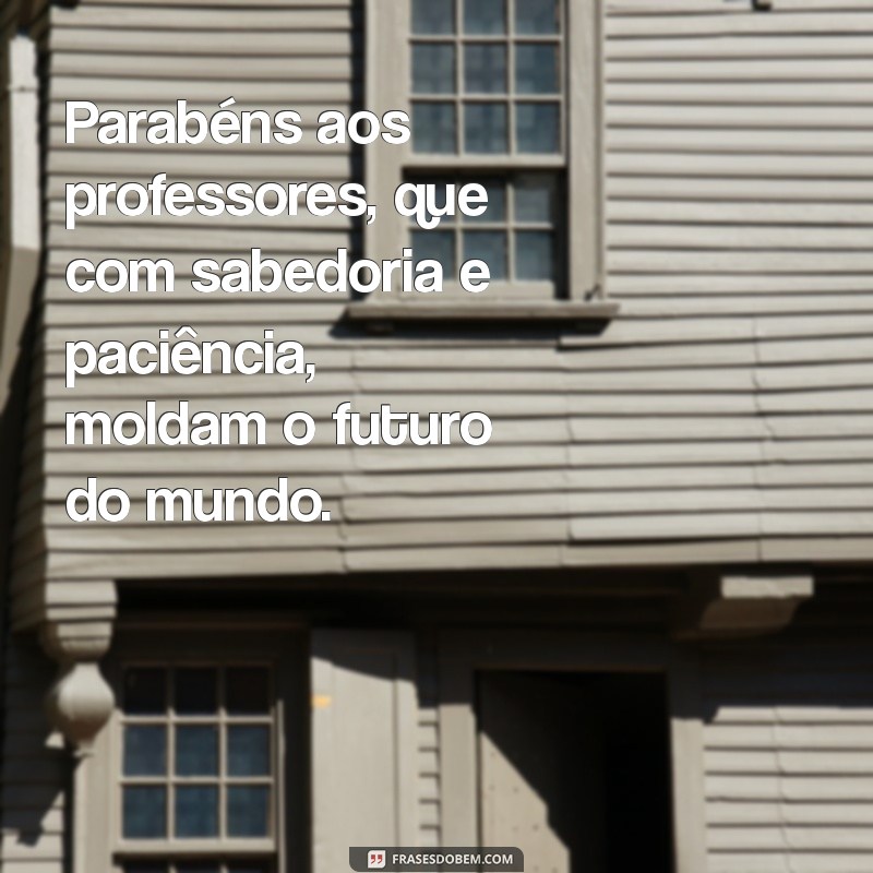 parabéns ao dia do professor Parabéns aos professores, que com sabedoria e paciência, moldam o futuro do mundo.