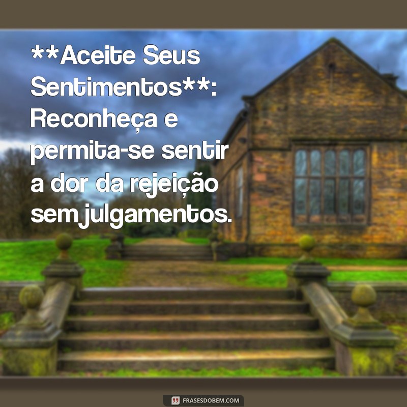 como superar a rejeição **Aceite Seus Sentimentos**: Reconheça e permita-se sentir a dor da rejeição sem julgamentos.