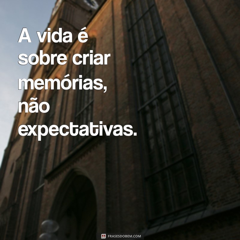 frases da vida status A vida é sobre criar memórias, não expectativas.