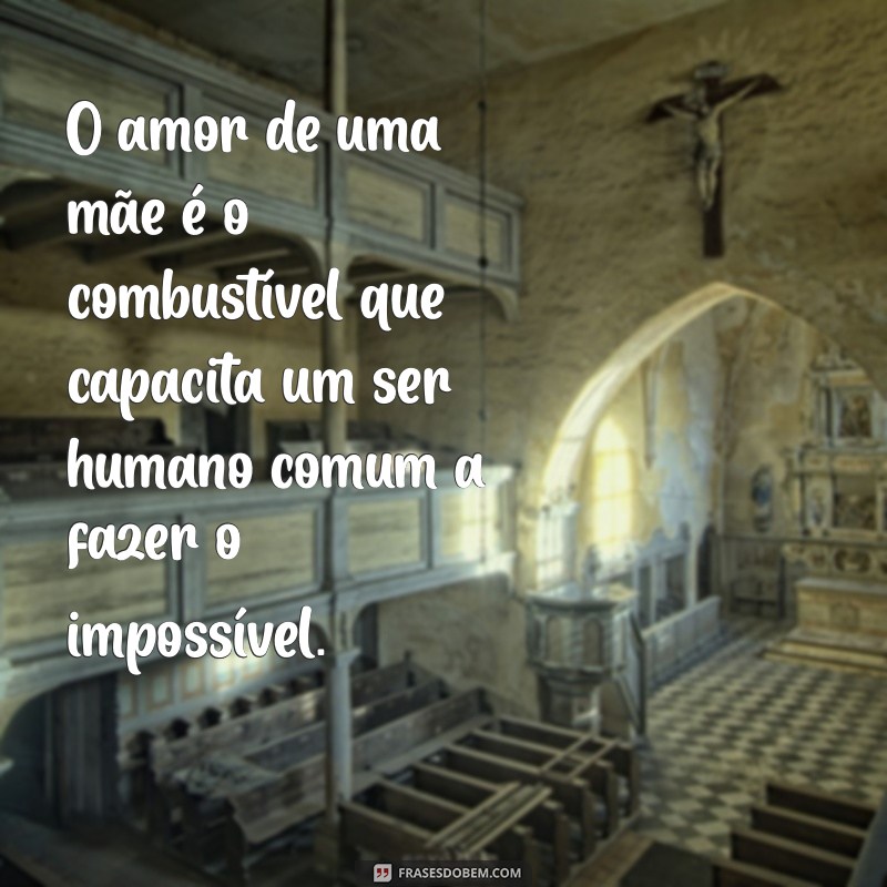 frases de amor de mae e filho O amor de uma mãe é o combustível que capacita um ser humano comum a fazer o impossível.