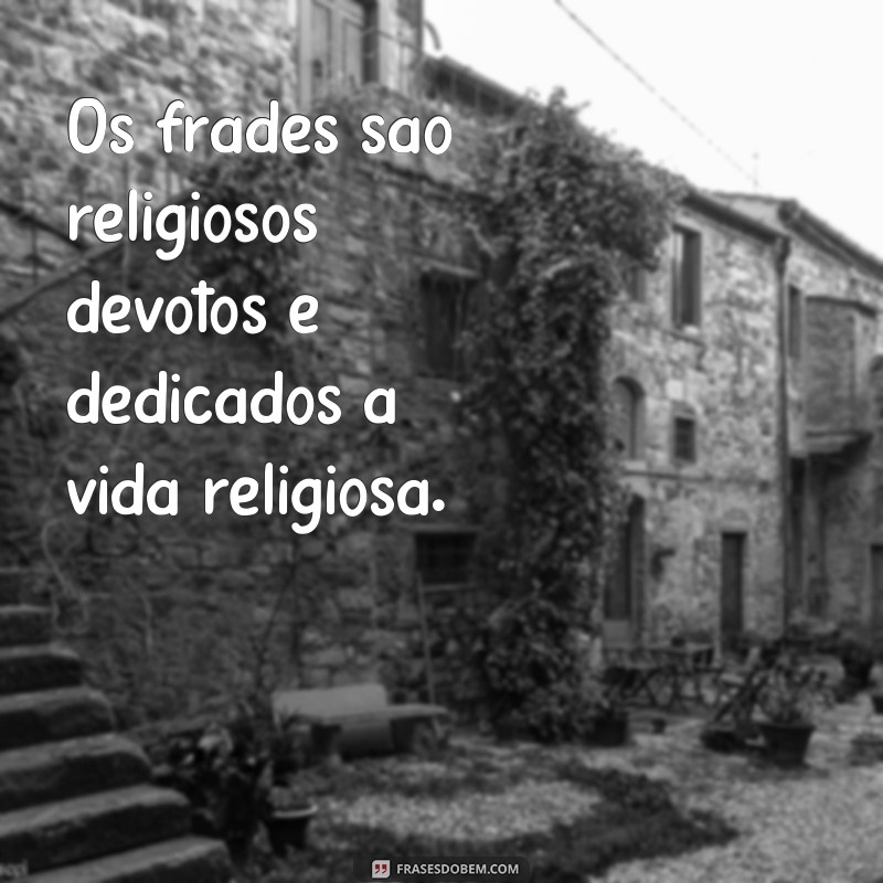 frases frades Os frades são religiosos devotos e dedicados à vida religiosa.