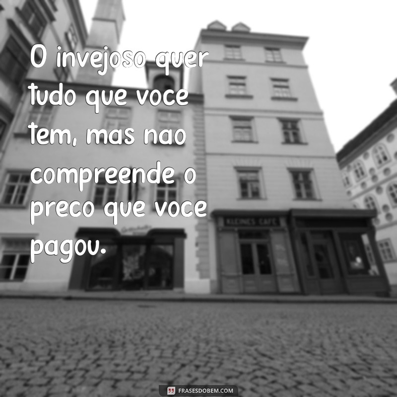 o invejoso quer tudo que voce tem O invejoso quer tudo que você tem, mas não compreende o preço que você pagou.