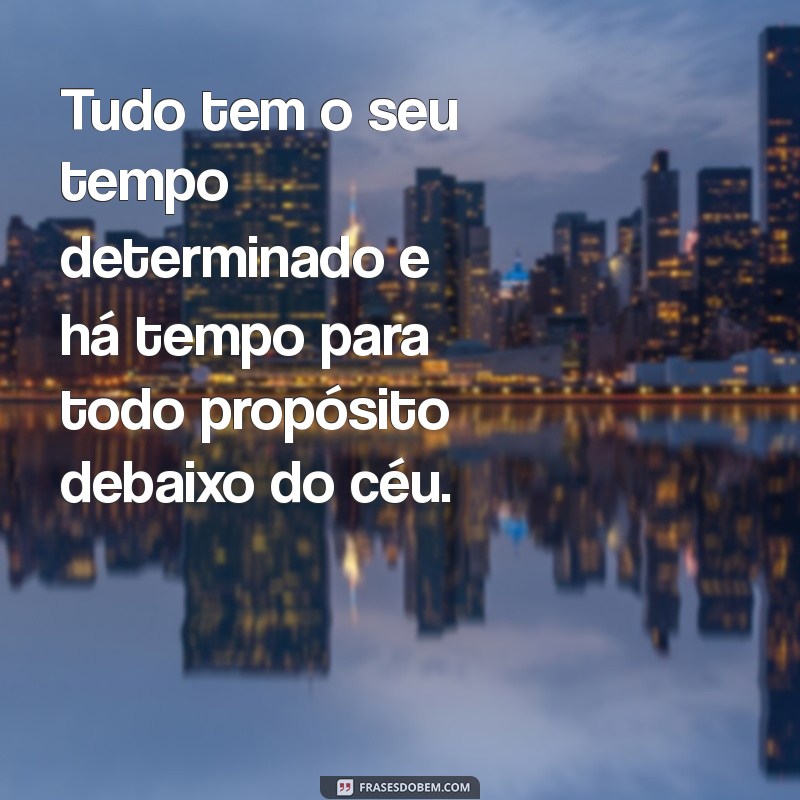 tudo tem seu tempo frases eclesiastes 3 Tudo tem o seu tempo determinado e há tempo para todo propósito debaixo do céu.