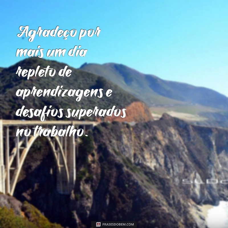 gratidão por mais um dia de trabalho Agradeço por mais um dia repleto de aprendizagens e desafios superados no trabalho.