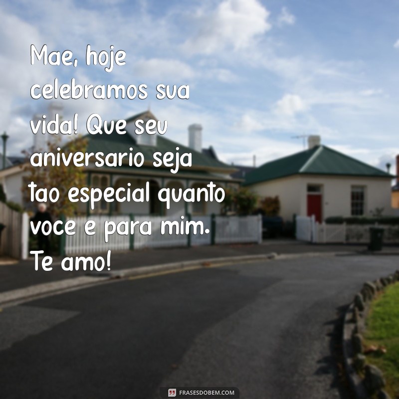 mensagem para mae aniversário Mãe, hoje celebramos sua vida! Que seu aniversário seja tão especial quanto você é para mim. Te amo!