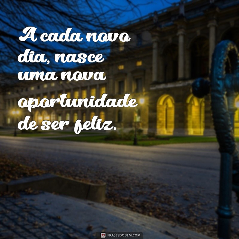 positivas A cada novo dia, nasce uma nova oportunidade de ser feliz.