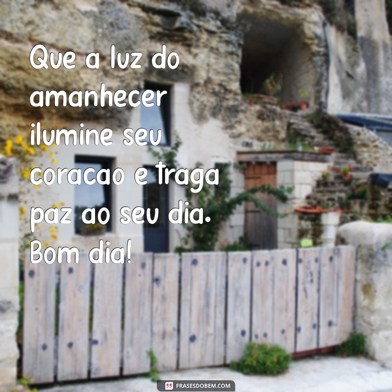 mensagem delicada de bom dia Que a luz do amanhecer ilumine seu coração e traga paz ao seu dia. Bom dia!