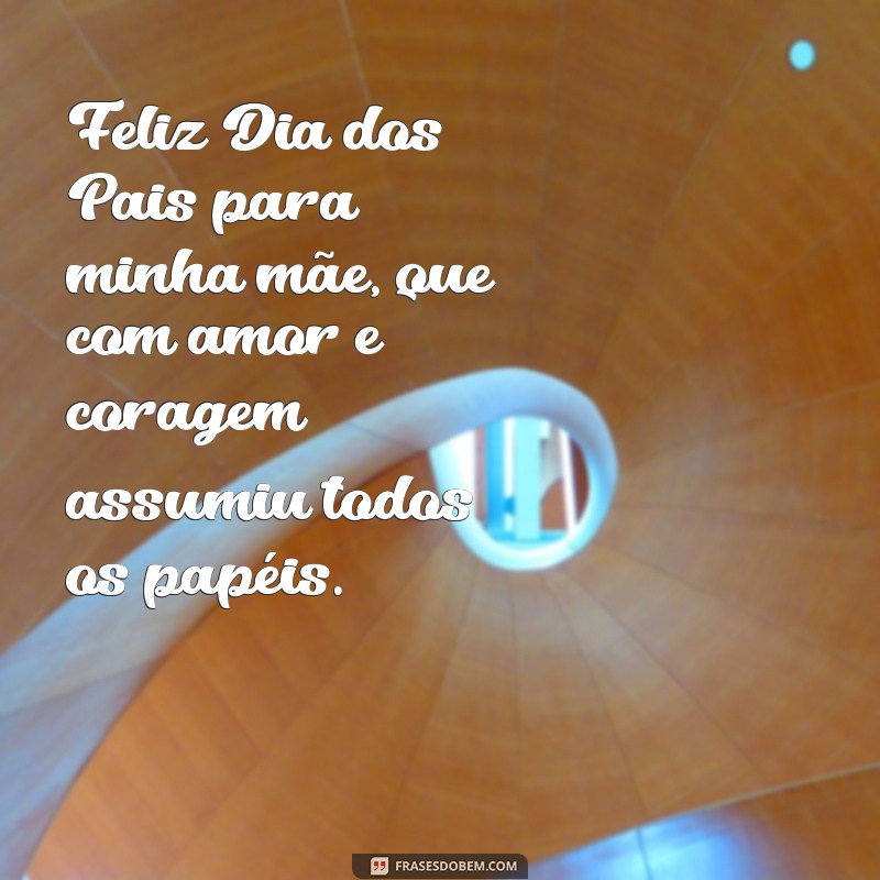 feliz dia dos pais pra minha mae Feliz Dia dos Pais para minha mãe, que com amor e coragem assumiu todos os papéis.