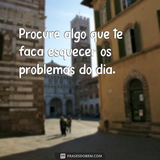 25 Frases Inspiradoras para Dias Ruins: Como Enfrentar os Problemas com Esperança Procure algo que te faça esquecer os problemas do dia.