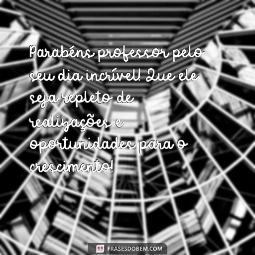 Parabéns ao Professor: Mensagens para Comemorar o Dia do Professor Parabéns professor pelo seu dia incrível! Que ele seja repleto de realizações e oportunidades para o crescimento!