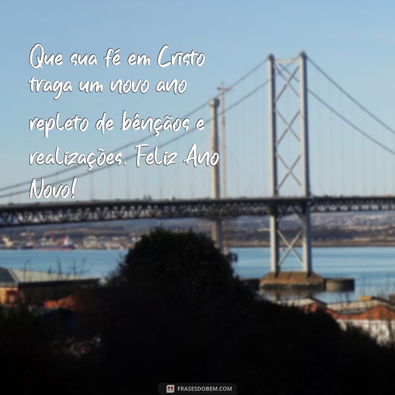 feliz ano novo mensagem cristã Que sua fé em Cristo traga um novo ano repleto de bênçãos e realizações. Feliz Ano Novo!