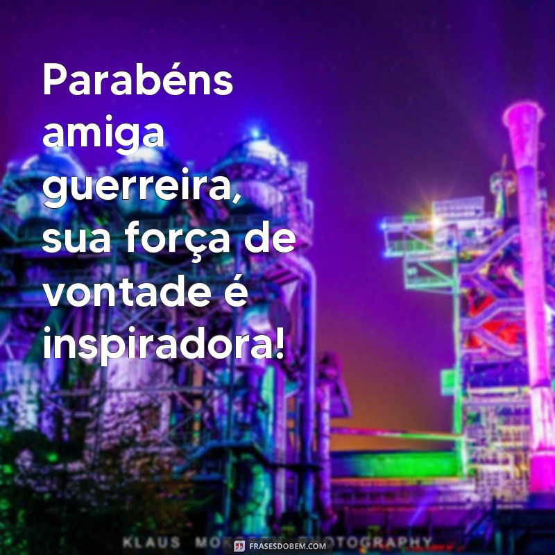 frases parabéns amiga guerreira Parabéns amiga guerreira, sua força de vontade é inspiradora!