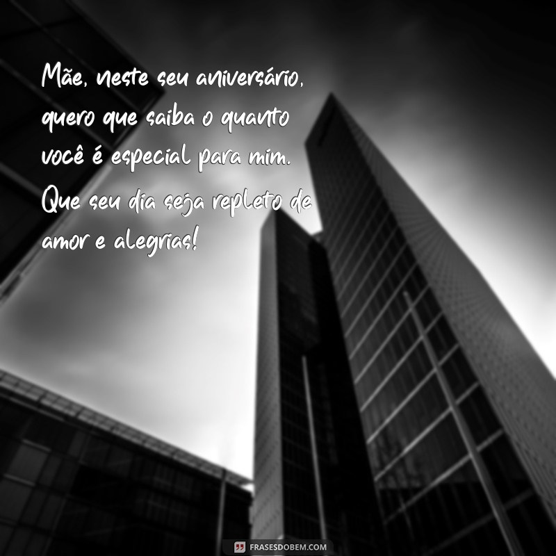 mensagem de aniversário pra minha mãe Mãe, neste seu aniversário, quero que saiba o quanto você é especial para mim. Que seu dia seja repleto de amor e alegrias!