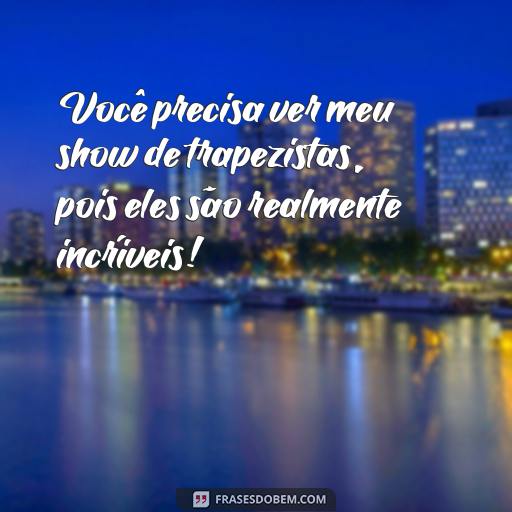 20 Frases Engraçadas de Circo para Rir e Alegrar o Seu Dia! Você precisa ver meu show de trapezistas, pois eles são realmente incríveis!