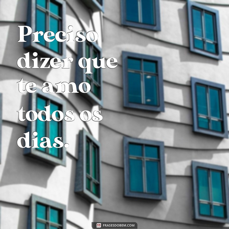 frases preciso dizer que te amo Preciso dizer que te amo todos os dias.