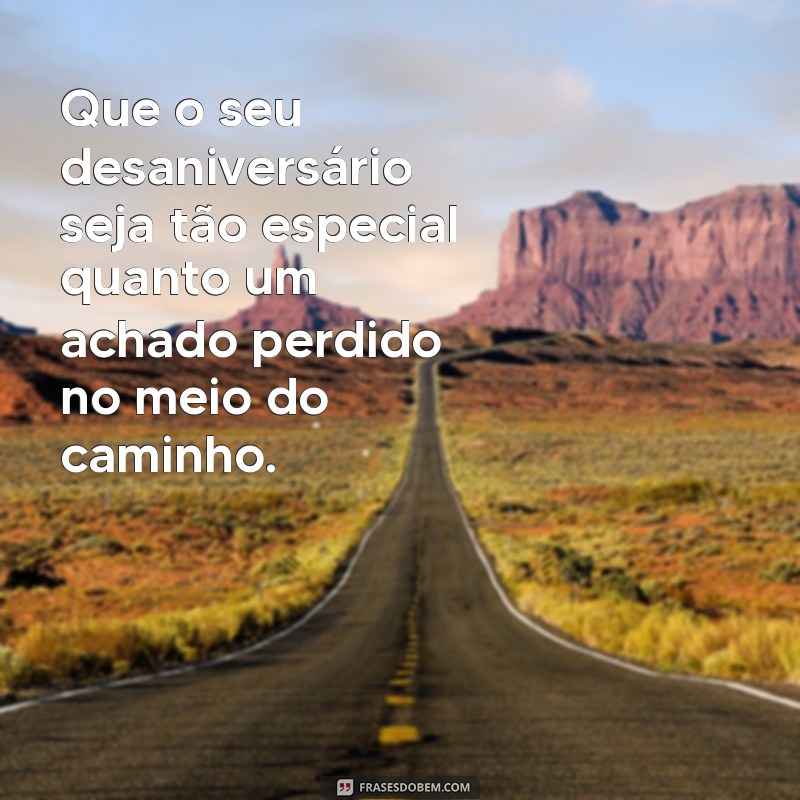 mensagem de desaniversário Que o seu desaniversário seja tão especial quanto um achado perdido no meio do caminho.