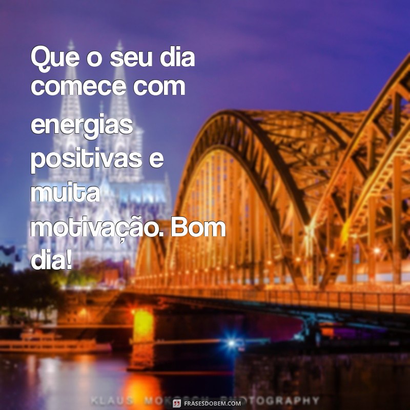 bom dia novas mensagens Que o seu dia comece com energias positivas e muita motivação. Bom dia!