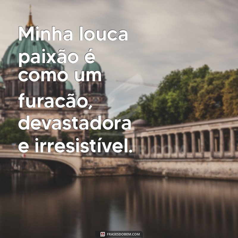 minha louca paixao Minha louca paixão é como um furacão, devastadora e irresistível.